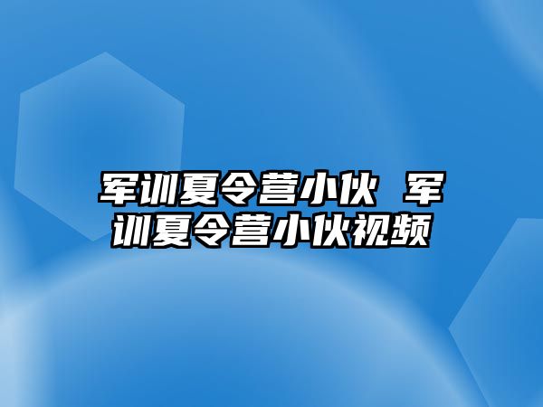 军训夏令营小伙 军训夏令营小伙视频