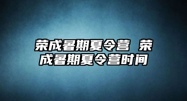 荣成暑期夏令营 荣成暑期夏令营时间