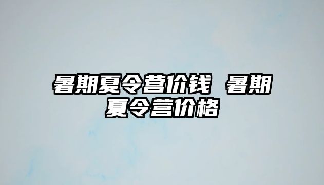 暑期夏令营价钱 暑期夏令营价格