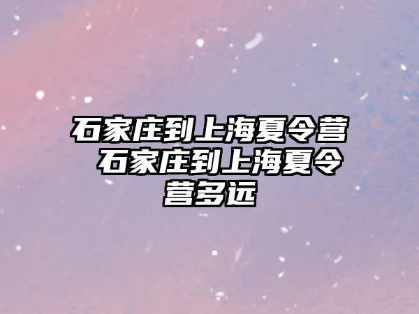 石家庄到上海夏令营 石家庄到上海夏令营多远