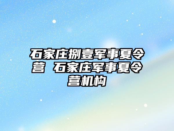 石家庄捌壹军事夏令营 石家庄军事夏令营机构