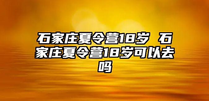 石家庄夏令营18岁 石家庄夏令营18岁可以去吗