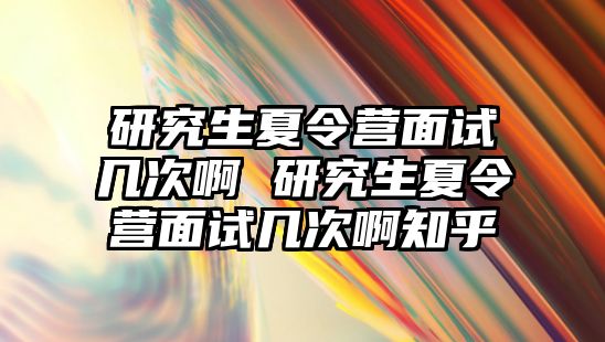 研究生夏令营面试几次啊 研究生夏令营面试几次啊知乎