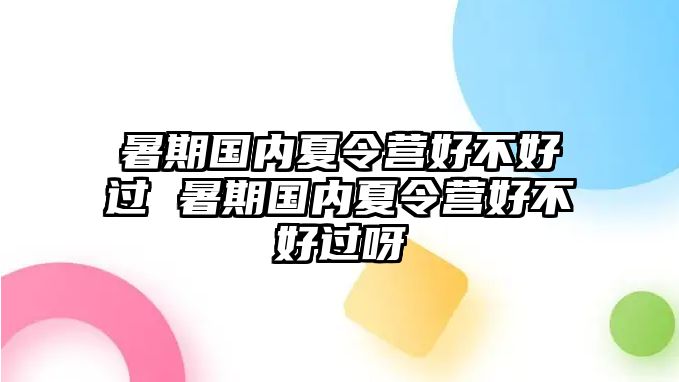 暑期国内夏令营好不好过 暑期国内夏令营好不好过呀