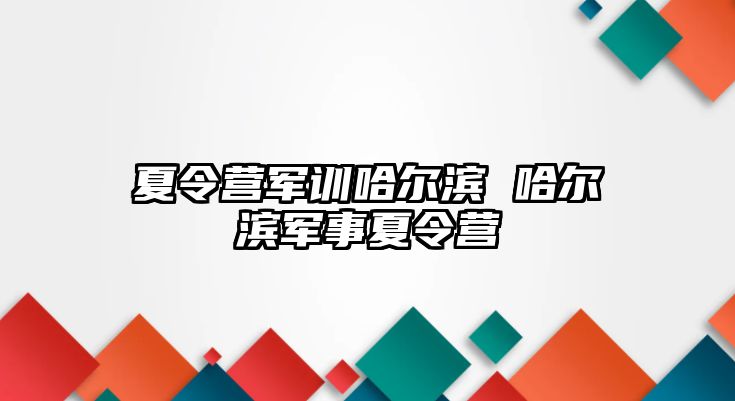 夏令营军训哈尔滨 哈尔滨军事夏令营