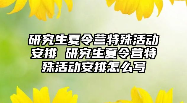 研究生夏令营特殊活动安排 研究生夏令营特殊活动安排怎么写