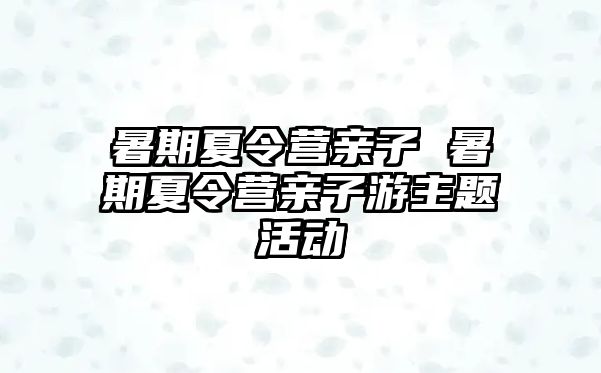 暑期夏令营亲子 暑期夏令营亲子游主题活动