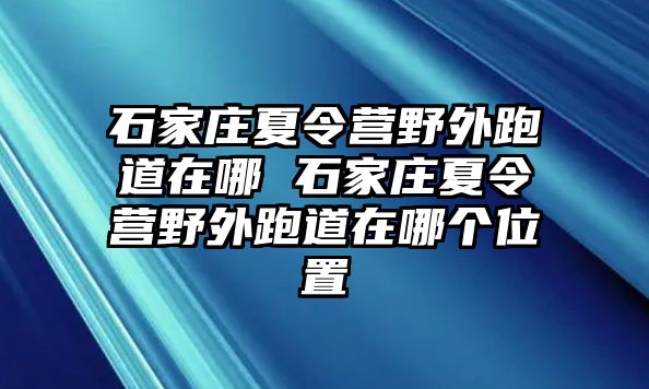 石家庄夏令营野外跑道在哪 石家庄夏令营野外跑道在哪个位置