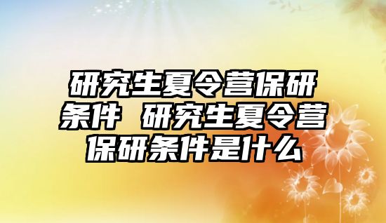 研究生夏令营保研条件 研究生夏令营保研条件是什么