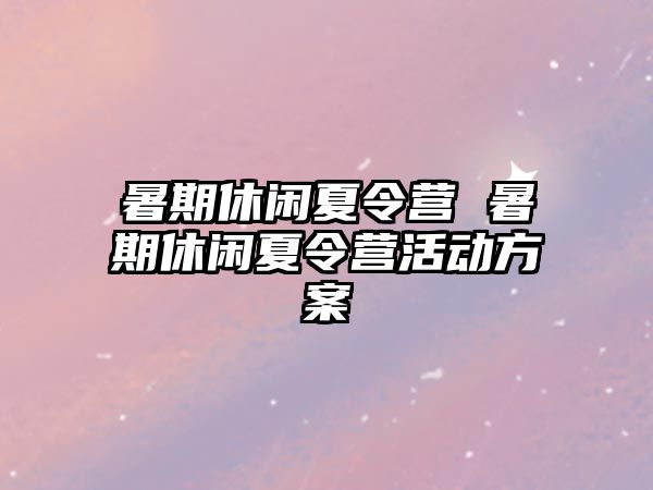 暑期休闲夏令营 暑期休闲夏令营活动方案