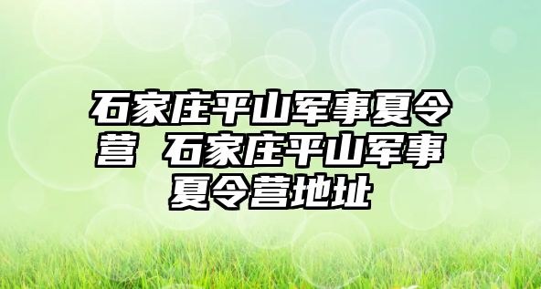 石家庄平山军事夏令营 石家庄平山军事夏令营地址