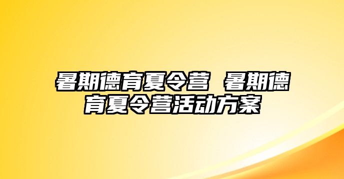 暑期德育夏令营 暑期德育夏令营活动方案