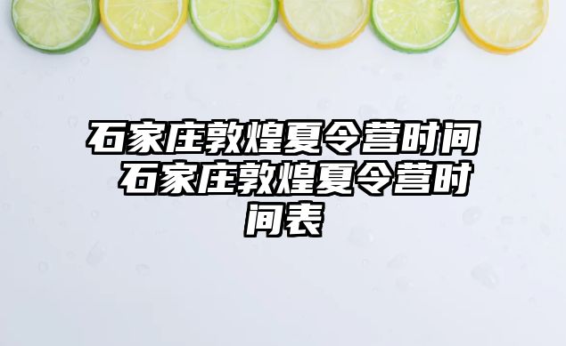 石家庄敦煌夏令营时间 石家庄敦煌夏令营时间表