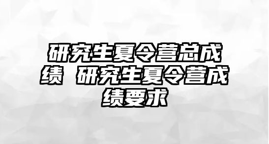 研究生夏令营总成绩 研究生夏令营成绩要求