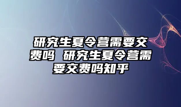 研究生夏令营需要交费吗 研究生夏令营需要交费吗知乎