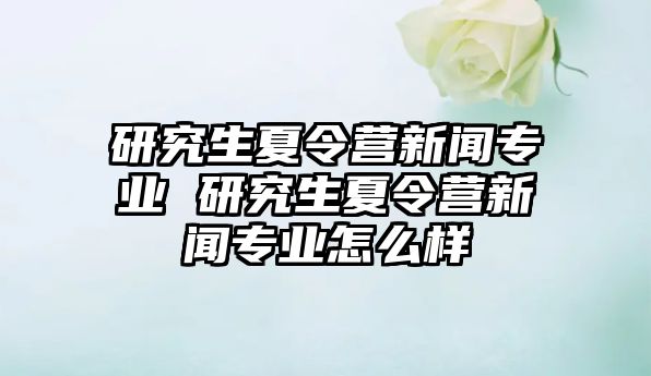 研究生夏令营新闻专业 研究生夏令营新闻专业怎么样