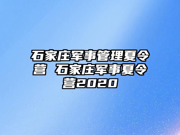 石家庄军事管理夏令营 石家庄军事夏令营2020