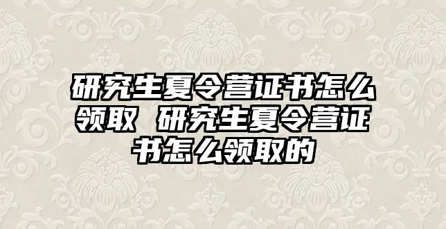 研究生夏令营证书怎么领取 研究生夏令营证书怎么领取的