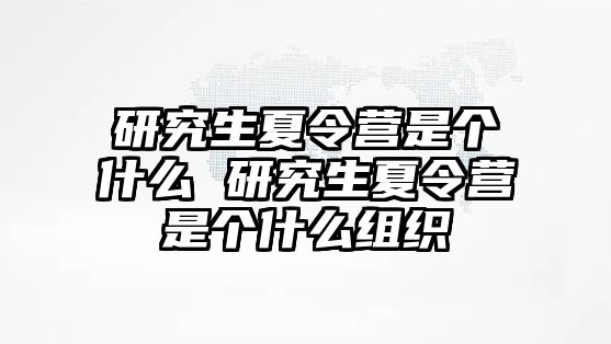 研究生夏令营是个什么 研究生夏令营是个什么组织