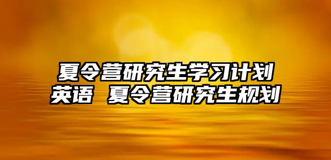 夏令营研究生学习计划英语 夏令营研究生规划