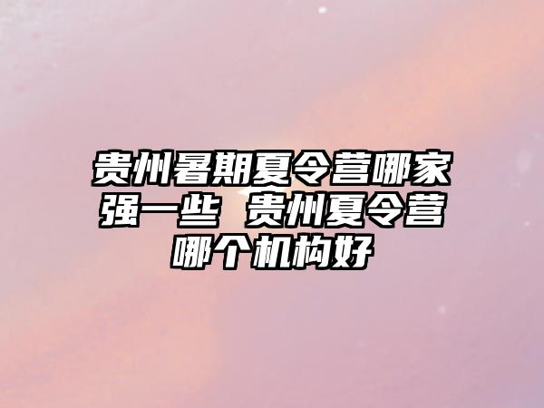 贵州暑期夏令营哪家强一些 贵州夏令营哪个机构好