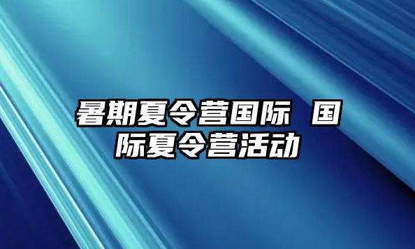 暑期夏令营国际 国际夏令营活动