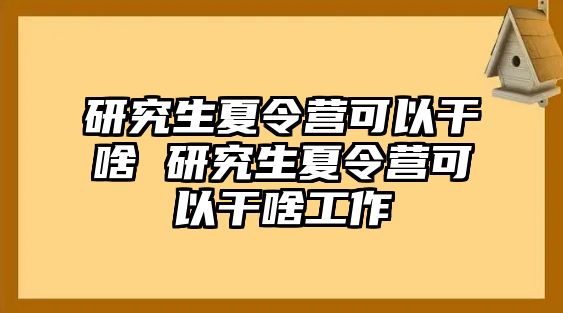 研究生夏令营可以干啥 研究生夏令营可以干啥工作