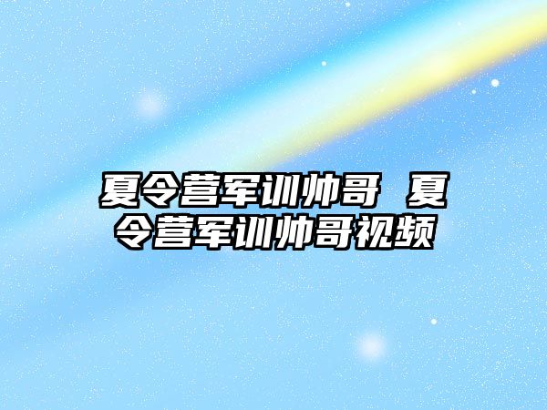 夏令营军训帅哥 夏令营军训帅哥视频