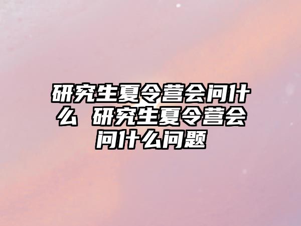 研究生夏令营会问什么 研究生夏令营会问什么问题