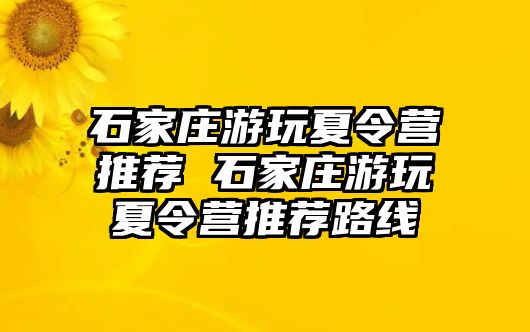 石家庄游玩夏令营推荐 石家庄游玩夏令营推荐路线