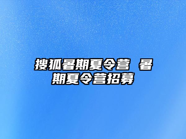 搜狐暑期夏令营 暑期夏令营招募