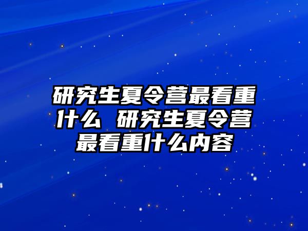 研究生夏令营最看重什么 研究生夏令营最看重什么内容