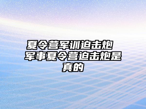 夏令营军训迫击炮 军事夏令营迫击炮是真的