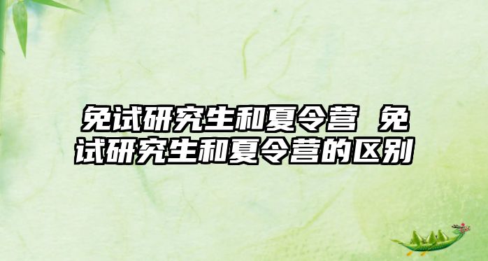 免试研究生和夏令营 免试研究生和夏令营的区别