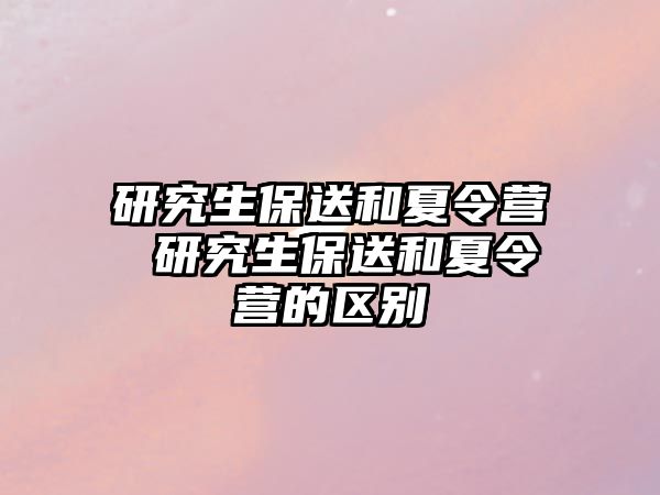 研究生保送和夏令营 研究生保送和夏令营的区别