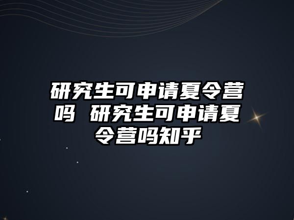 研究生可申请夏令营吗 研究生可申请夏令营吗知乎