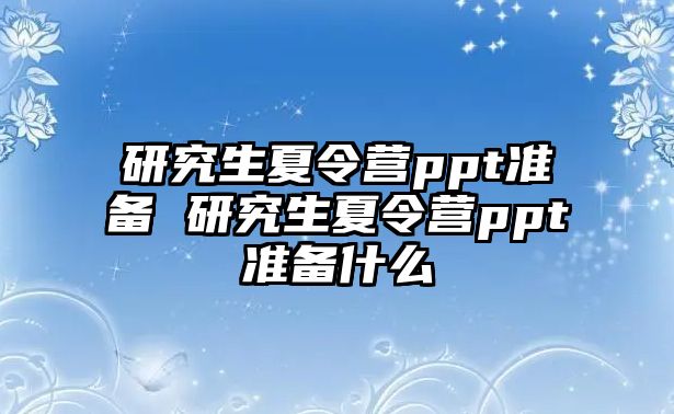 研究生夏令营ppt准备 研究生夏令营ppt准备什么