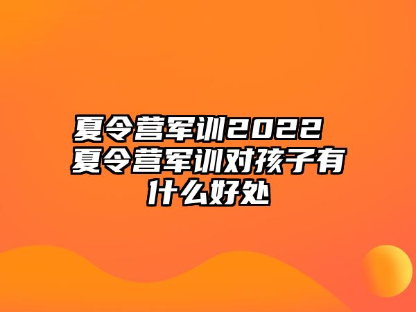 夏令营军训2022 夏令营军训对孩子有什么好处