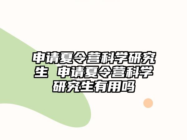 申请夏令营科学研究生 申请夏令营科学研究生有用吗