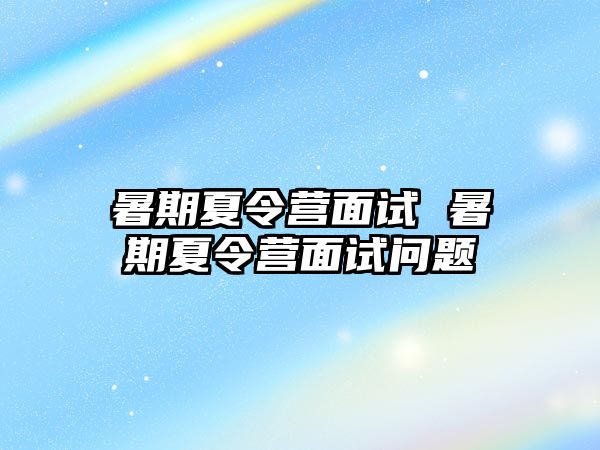 暑期夏令营面试 暑期夏令营面试问题