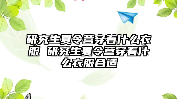 研究生夏令营穿着什么衣服 研究生夏令营穿着什么衣服合适