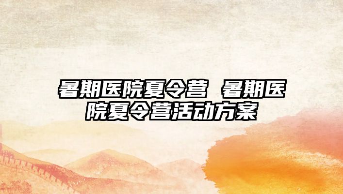 暑期医院夏令营 暑期医院夏令营活动方案