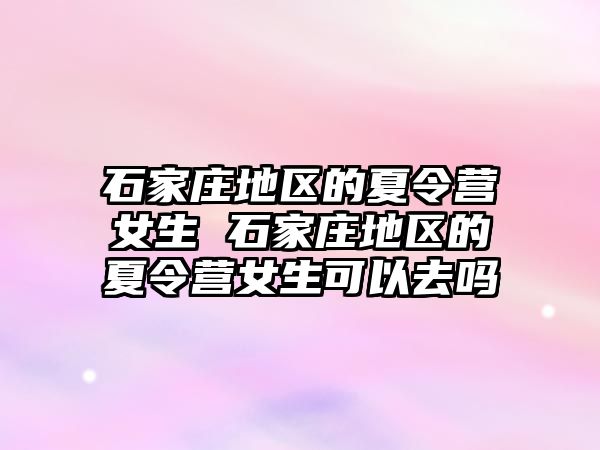 石家庄地区的夏令营女生 石家庄地区的夏令营女生可以去吗