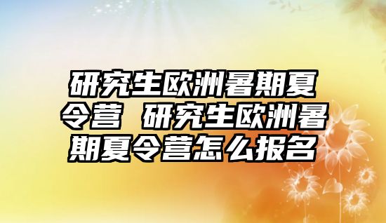 研究生欧洲暑期夏令营 研究生欧洲暑期夏令营怎么报名