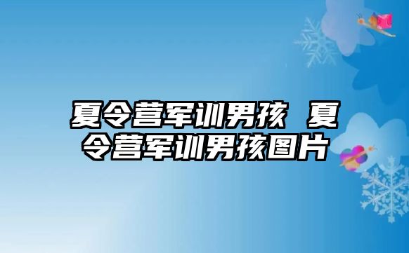 夏令营军训男孩 夏令营军训男孩图片