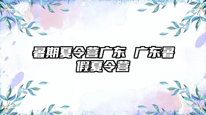 暑期夏令营广东 广东暑假夏令营