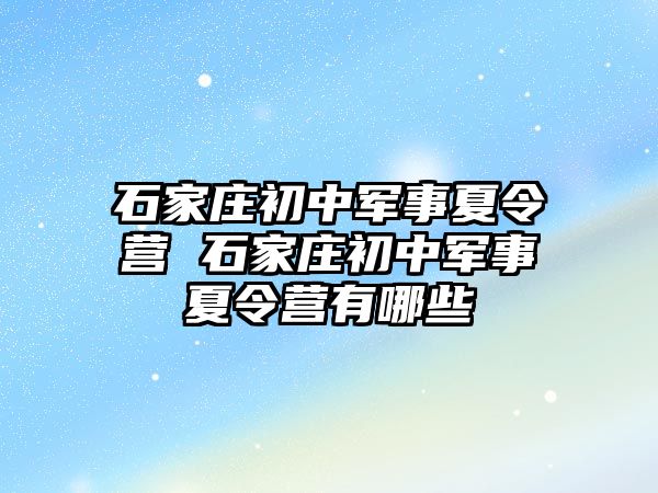 石家庄初中军事夏令营 石家庄初中军事夏令营有哪些