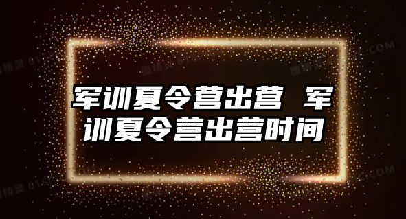 军训夏令营出营 军训夏令营出营时间