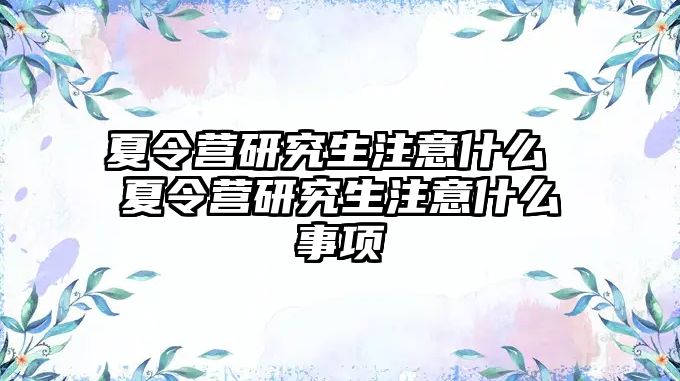 夏令营研究生注意什么 夏令营研究生注意什么事项