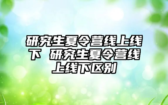 研究生夏令营线上线下 研究生夏令营线上线下区别